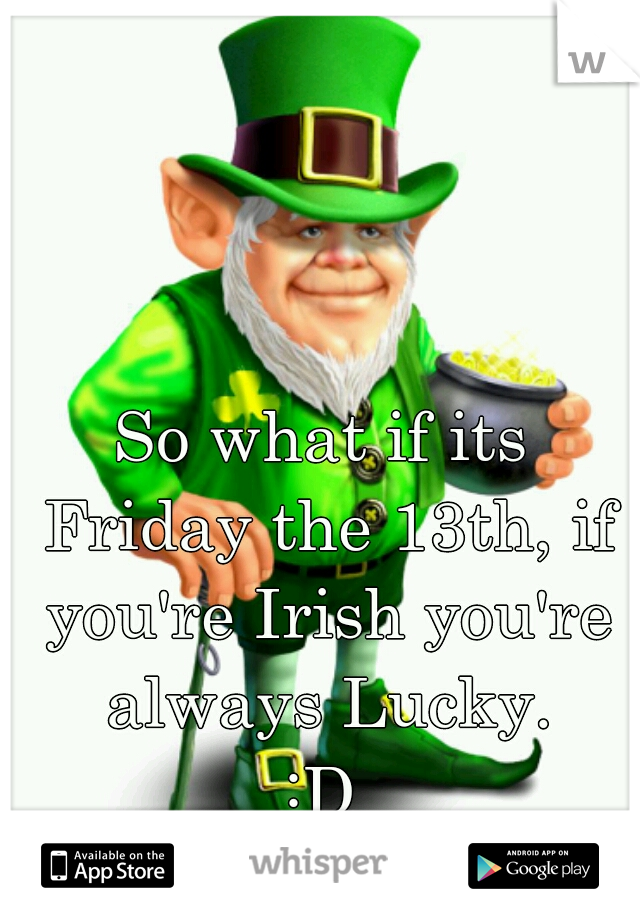 So what if its Friday the 13th, if you're Irish you're always Lucky.
:D