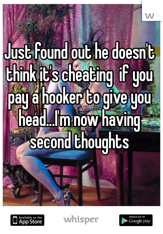 Just found out he doesn't think it's cheating  if you pay a hooker to give you head...I'm now having second thoughts 