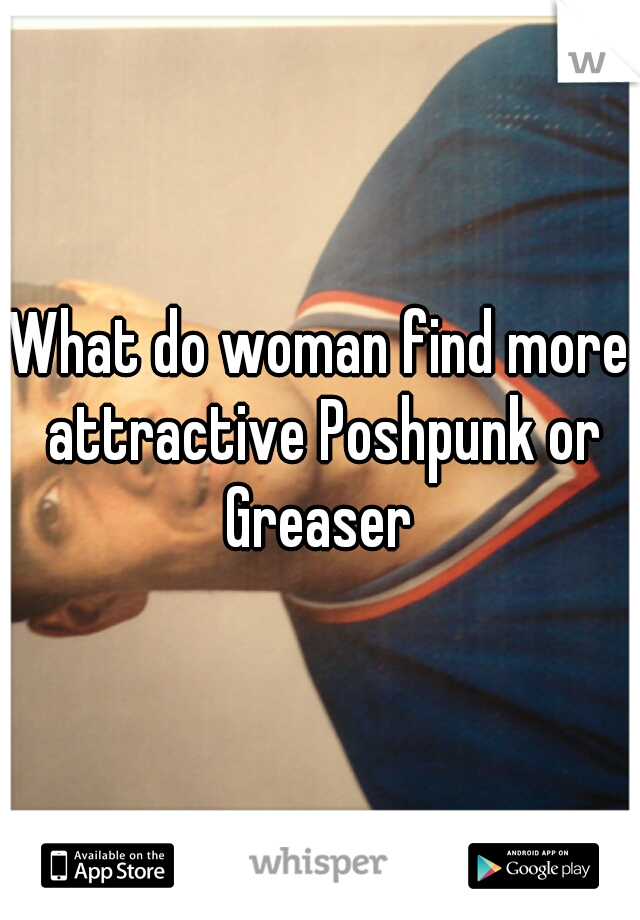 What do woman find more attractive Poshpunk or Greaser 