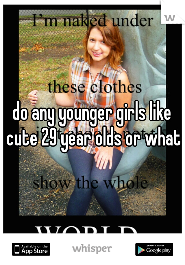 do any younger girls like cute 29 year olds or what?