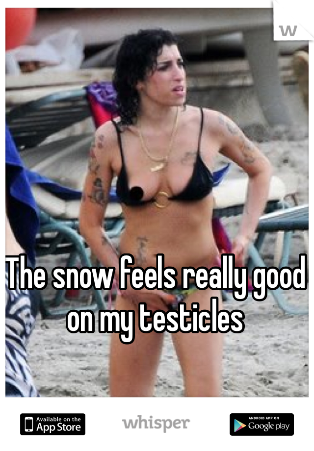 The snow feels really good on my testicles