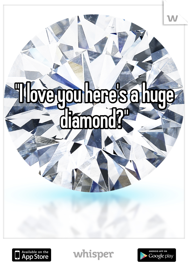 "I love you here's a huge diamond?"