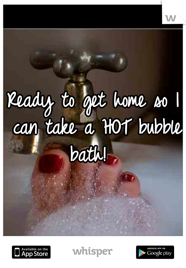 Ready to get home so I can take a HOT bubble bath!  