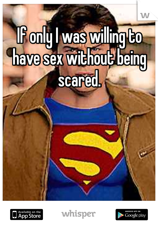 If only I was willing to have sex without being scared. 