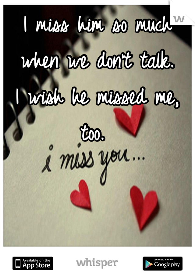 I miss him so much when we don't talk. 
I wish he missed me, too. 