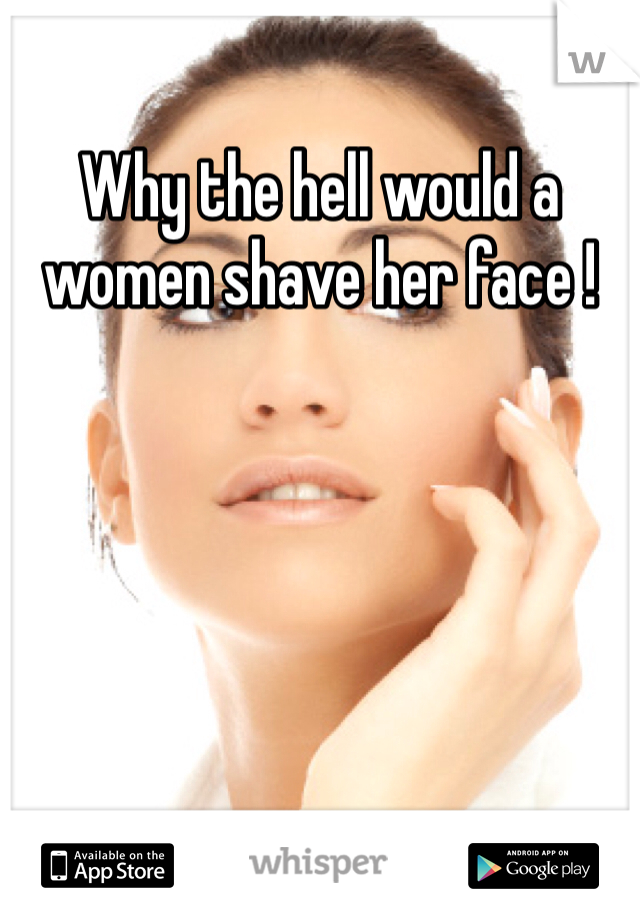 Why the hell would a women shave her face ! 