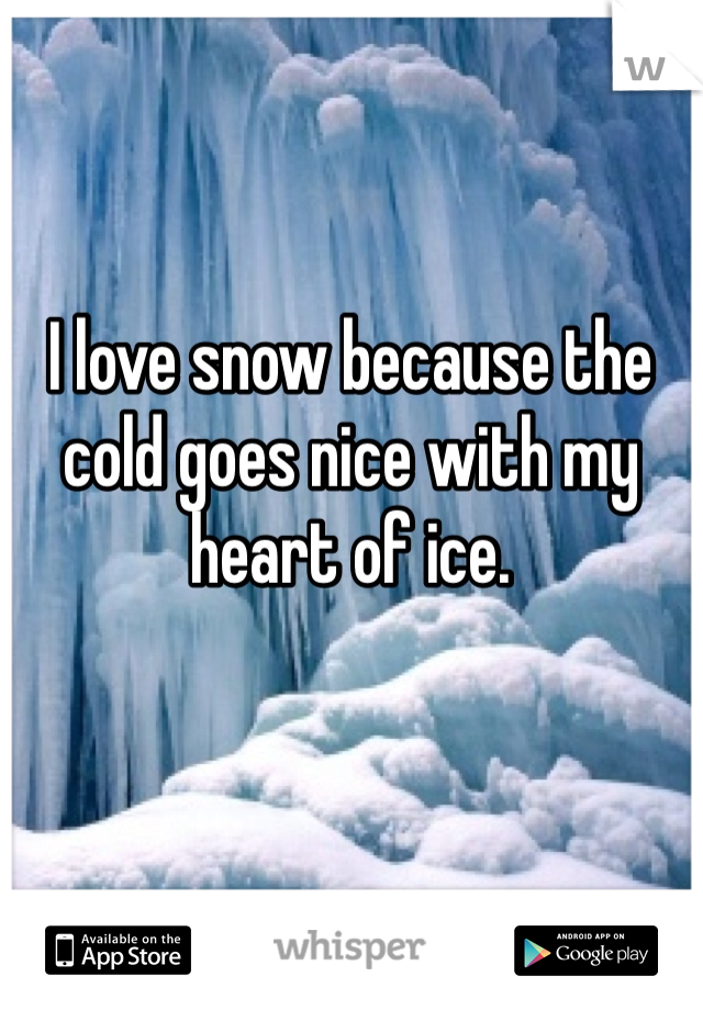 I love snow because the cold goes nice with my heart of ice. 