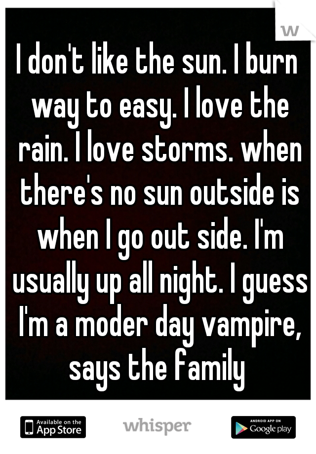 I don't like the sun. I burn way to easy. I love the rain. I love storms. when there's no sun outside is when I go out side. I'm usually up all night. I guess I'm a moder day vampire, says the family 