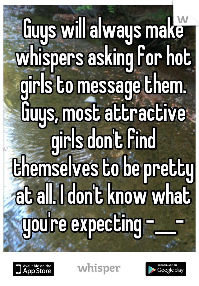 Guys will always make whispers asking for hot girls to message them. Guys, most attractive girls don't find themselves to be pretty at all. I don't know what you're expecting -___-