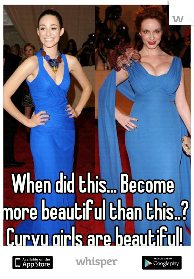 When did this... Become more beautiful than this..?  Curvy girls are beautiful! 