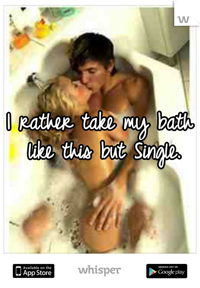 I rather take my bath like this but Single.