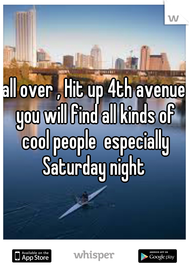 all over , Hit up 4th avenue you will find all kinds of cool people  especially Saturday night 