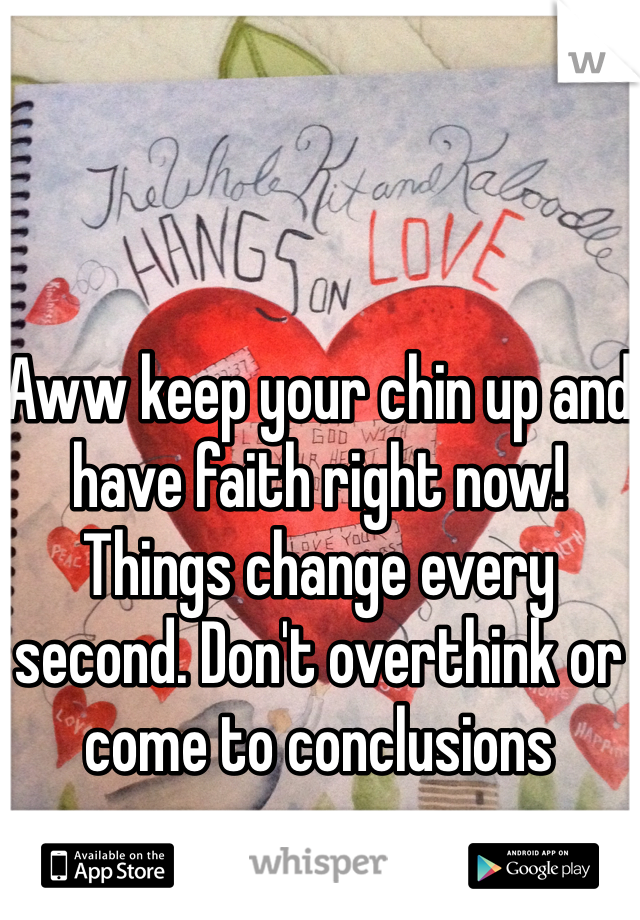 Aww keep your chin up and have faith right now! Things change every second. Don't overthink or come to conclusions