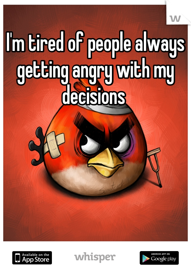 I'm tired of people always getting angry with my decisions 