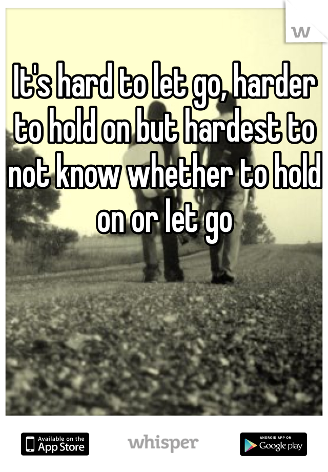 It's hard to let go, harder to hold on but hardest to not know whether to hold on or let go