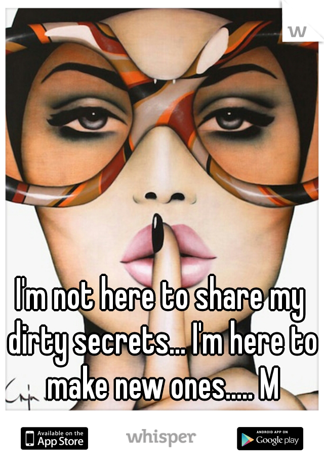I'm not here to share my dirty secrets... I'm here to make new ones..... M