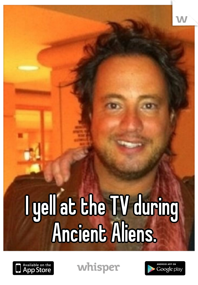I yell at the TV during Ancient Aliens.