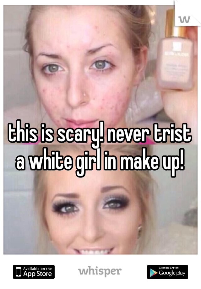 this is scary! never trist a white girl in make up!