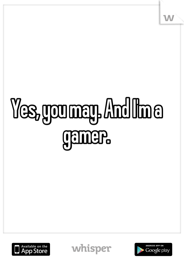 Yes, you may. And I'm a gamer.