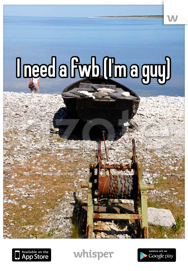 I need a fwb (I'm a guy)
