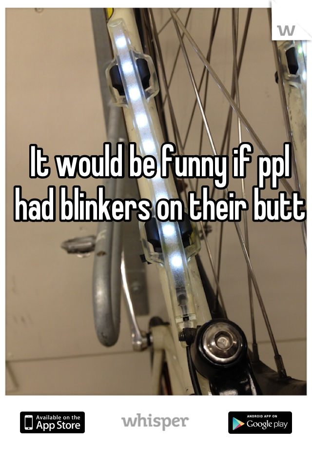 It would be funny if ppl had blinkers on their butt