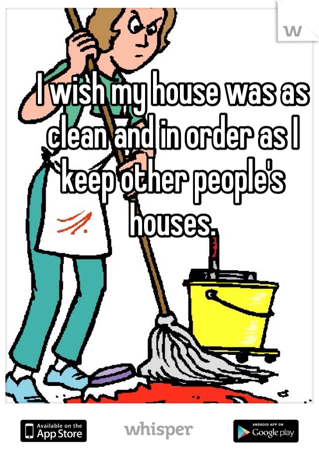 I wish my house was as clean and in order as I keep other people's houses. 
