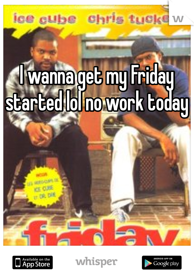 I wanna get my Friday started lol no work today