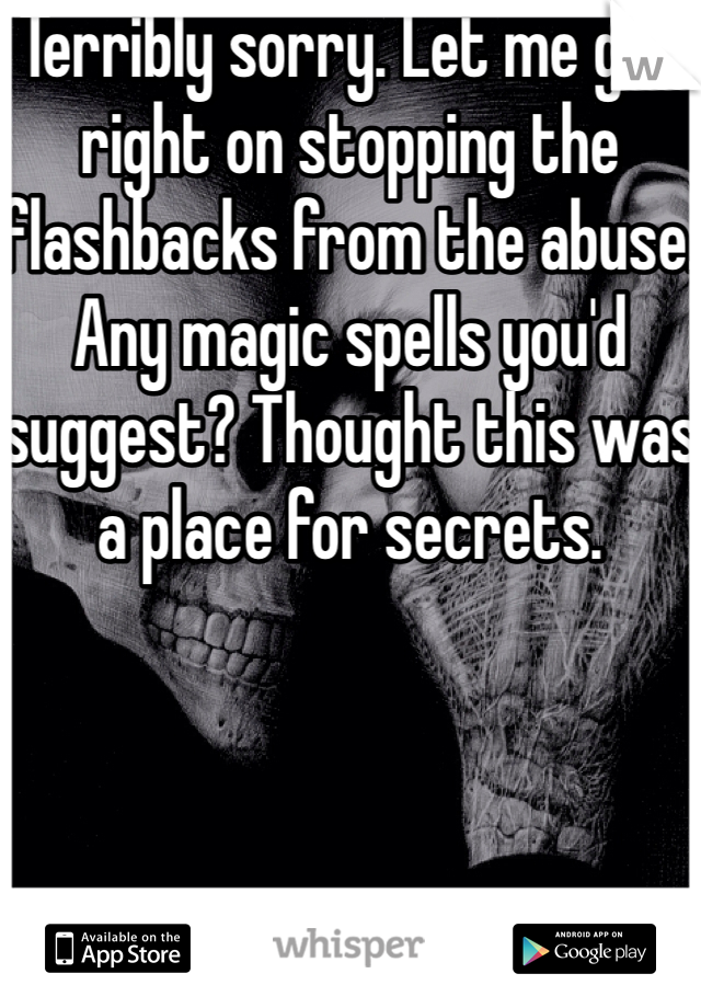 Terribly sorry. Let me get right on stopping the flashbacks from the abuse. Any magic spells you'd suggest? Thought this was a place for secrets. 