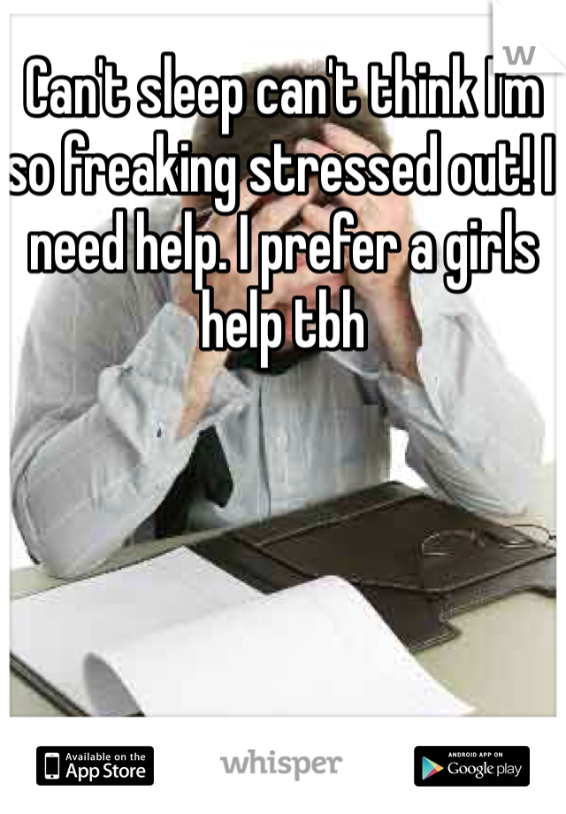 Can't sleep can't think I'm so freaking stressed out! I need help. I prefer a girls help tbh 