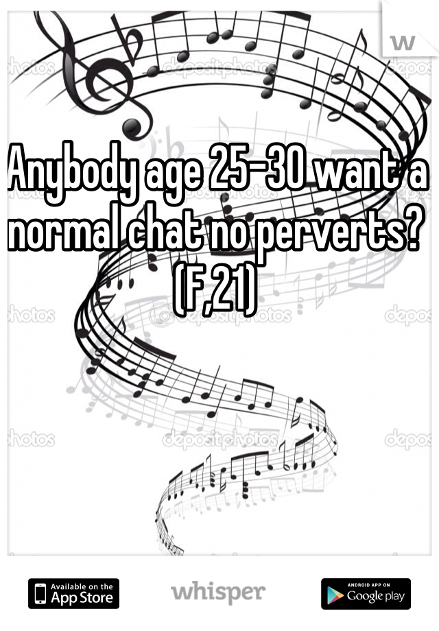 Anybody age 25-30 want a normal chat no perverts? (F,21)