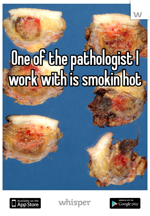 One of the pathologist I work with is smokin hot