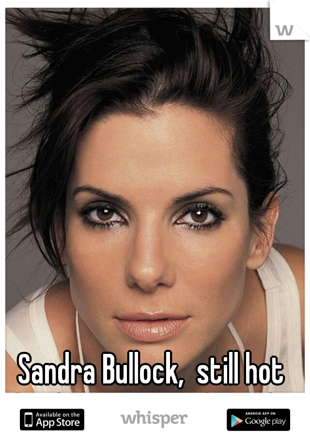 Sandra Bullock,  still hot for her age. total crush...