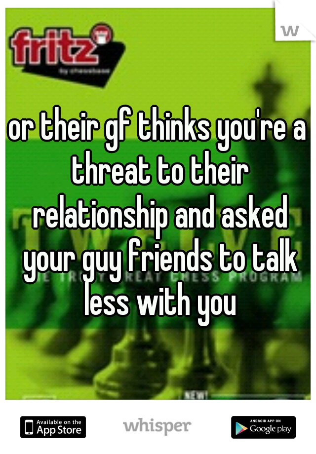 or their gf thinks you're a threat to their relationship and asked your guy friends to talk less with you