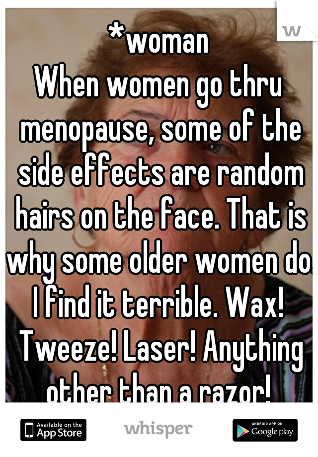 *woman
When women go thru menopause, some of the side effects are random hairs on the face. That is why some older women do.
I find it terrible. Wax! Tweeze! Laser! Anything other than a razor! 