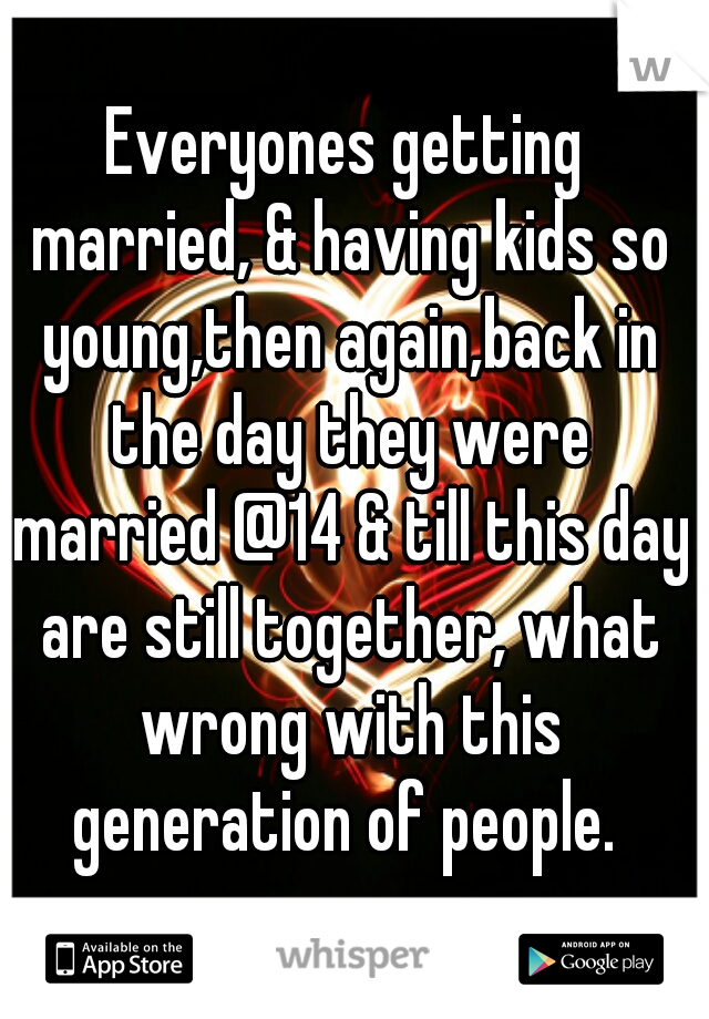 Everyones getting married, & having kids so young,then again,back in the day they were married @14 & till this day are still together, what wrong with this generation of people. 