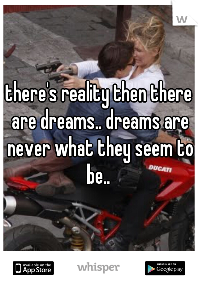 there's reality then there are dreams.. dreams are never what they seem to be.. 