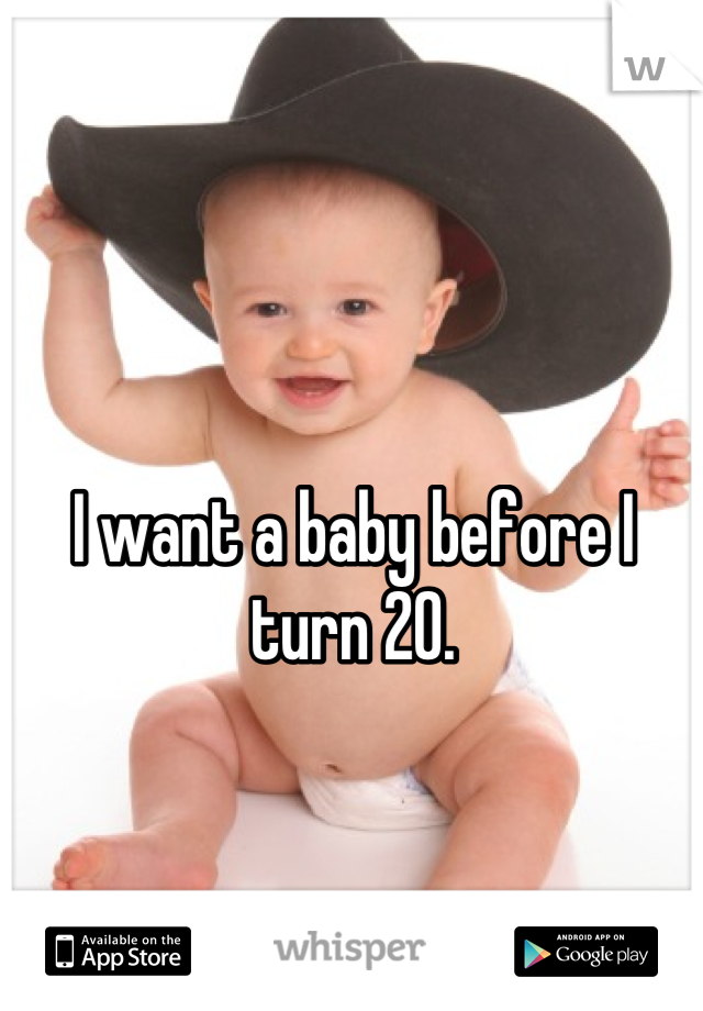 I want a baby before I turn 20.