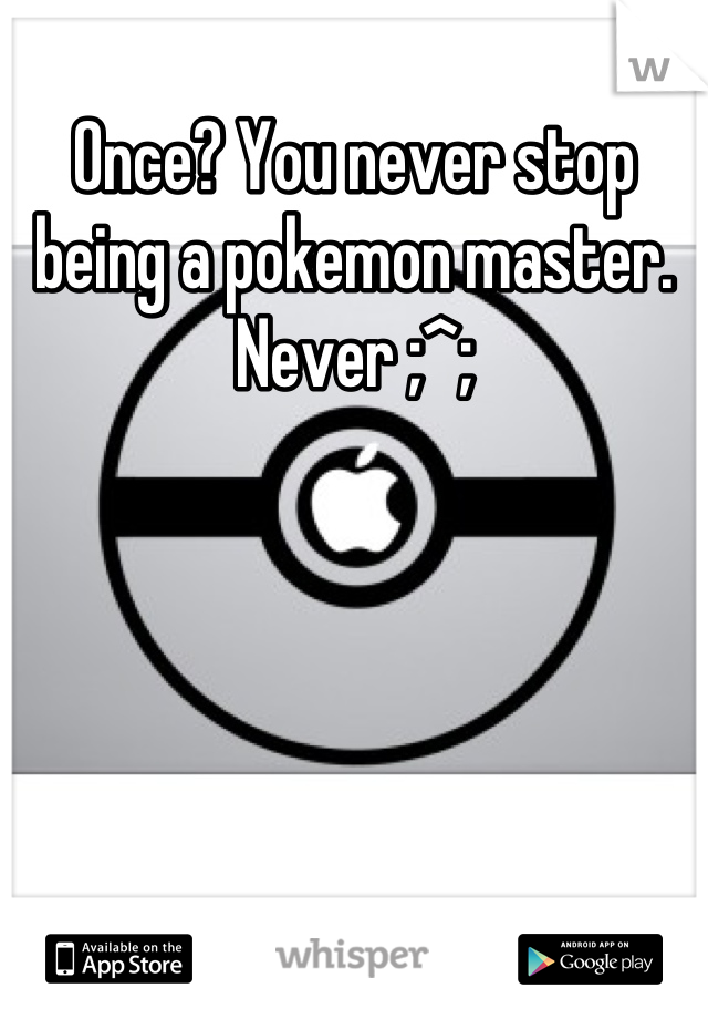 Once? You never stop being a pokemon master. Never ;^;