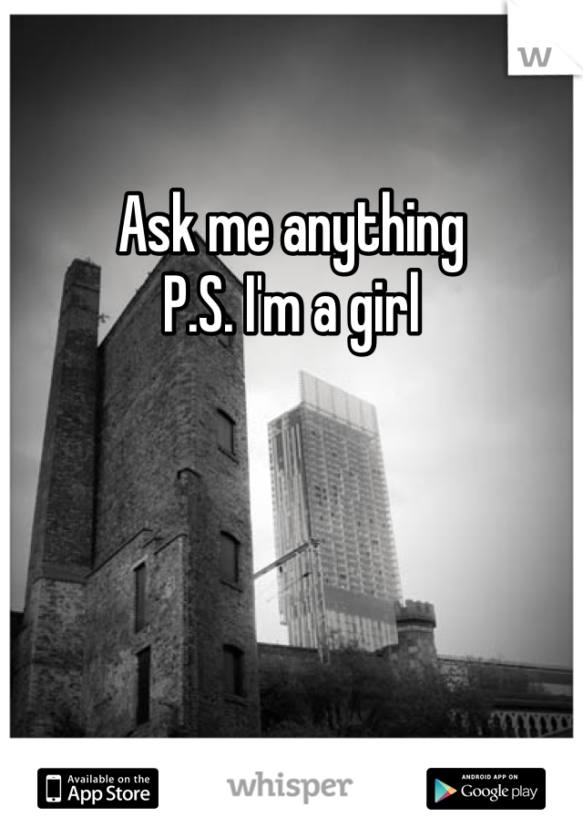 Ask me anything 
P.S. I'm a girl 