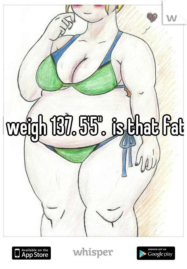 I weigh 137. 5'5".  is that fat?