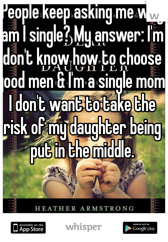 People keep asking me why am I single? My answer: I'm don't know how to choose good men & I'm a single mom I don't want to take the risk of my daughter being put in the middle. 