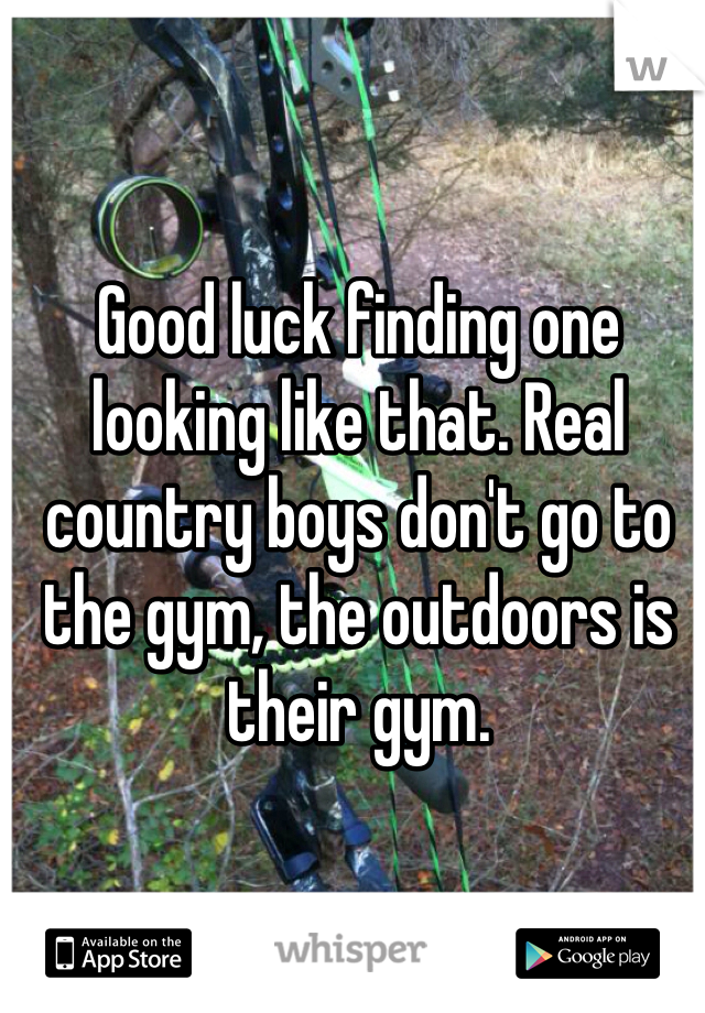 Good luck finding one looking like that. Real country boys don't go to the gym, the outdoors is their gym. 