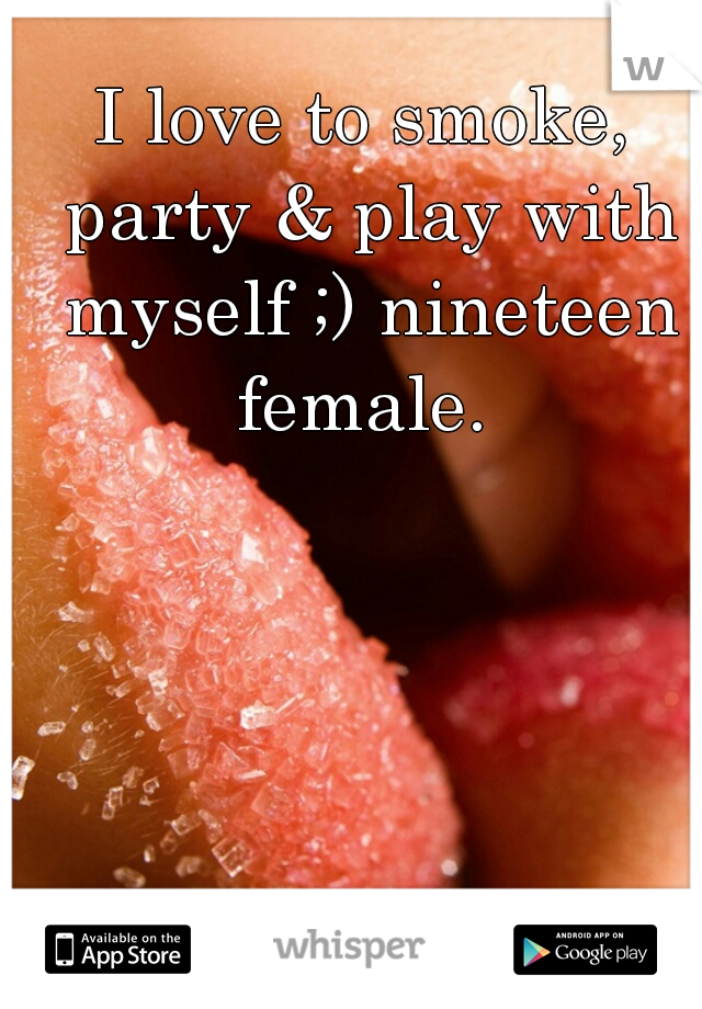 I love to smoke, party & play with myself ;) nineteen female. 