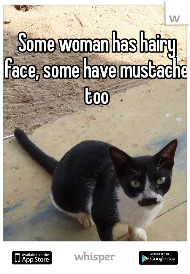 Some woman has hairy face, some have mustache too