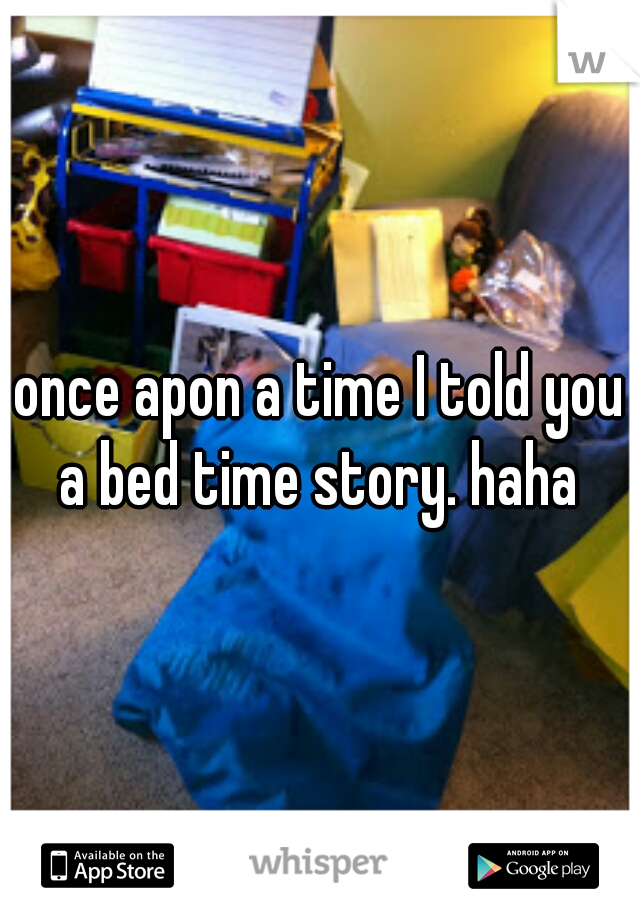 once apon a time I told you a bed time story. haha 