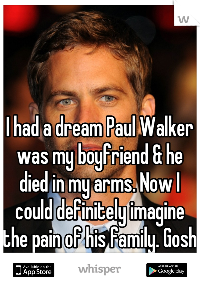 I had a dream Paul Walker was my boyfriend & he died in my arms. Now I could definitely imagine the pain of his family. Gosh 