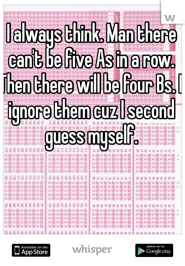I always think. Man there can't be five As in a row. Then there will be four Bs. I ignore them cuz I second guess myself. 