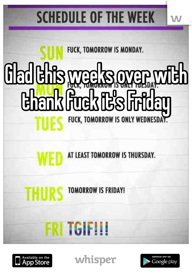 Glad this weeks over with thank fuck it's Friday 