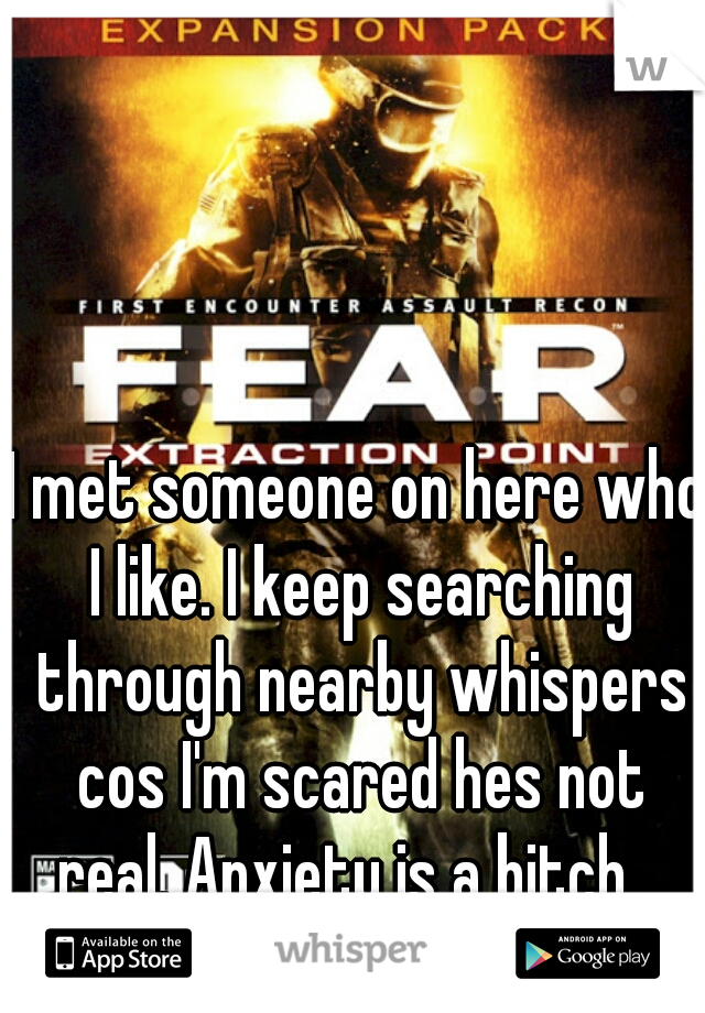 I met someone on here who I like. I keep searching through nearby whispers cos I'm scared hes not real. Anxiety is a bitch.  