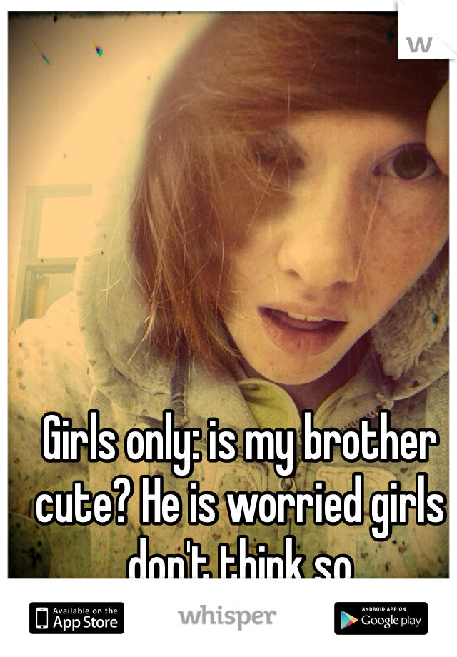 Girls only: is my brother cute? He is worried girls don't think so